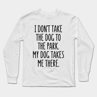 I don't take the dog to the park. It takes me there! Long Sleeve T-Shirt